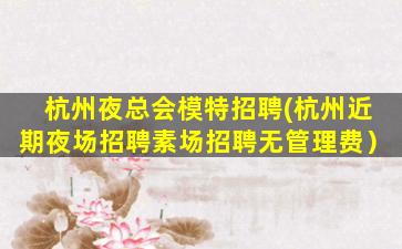 杭州夜总会模特招聘(杭州近期夜场招聘素场招聘无管理费）