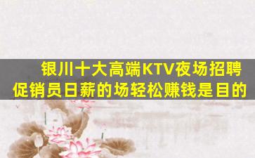 银川十大高端KTV夜场招聘促销员日薪的场轻松赚钱是目的